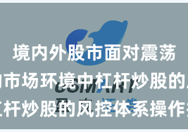 境内外股市面对震荡市环境的市场环境中杠杆炒股的风控体系操作指