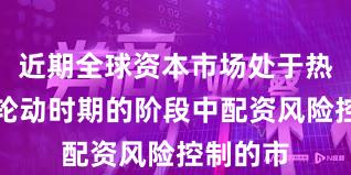 近期全球资本市场处于热点快速轮动时期的阶段中配资风险控制的市