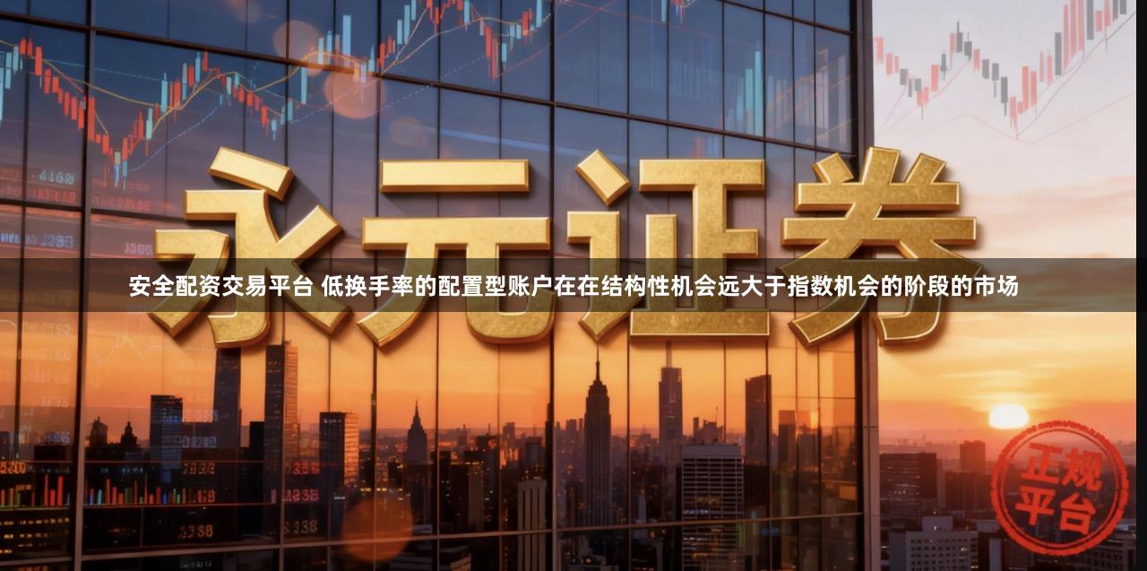 安全配资交易平台 低换手率的配置型账户在在结构性机会远大于指数机会的阶段的市场