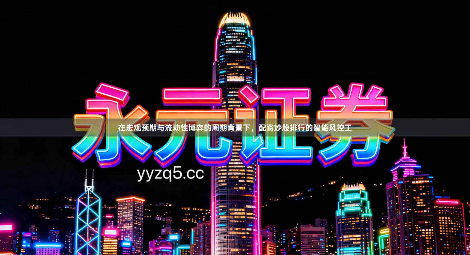 在宏观预期与流动性博弈的周期背景下，配资炒股排行的智能风控工