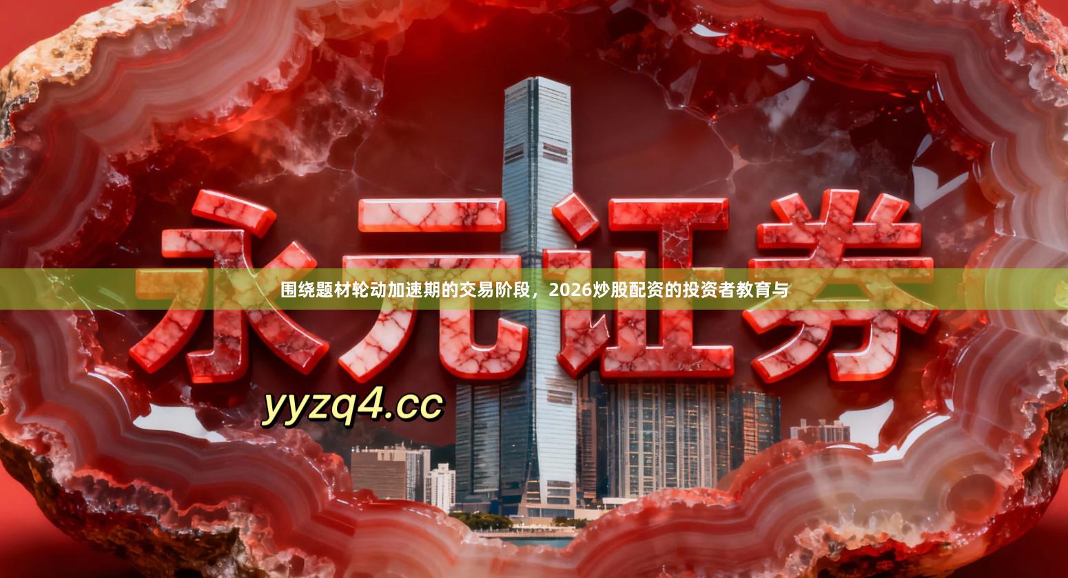 围绕题材轮动加速期的交易阶段，2026炒股配资的投资者教育与