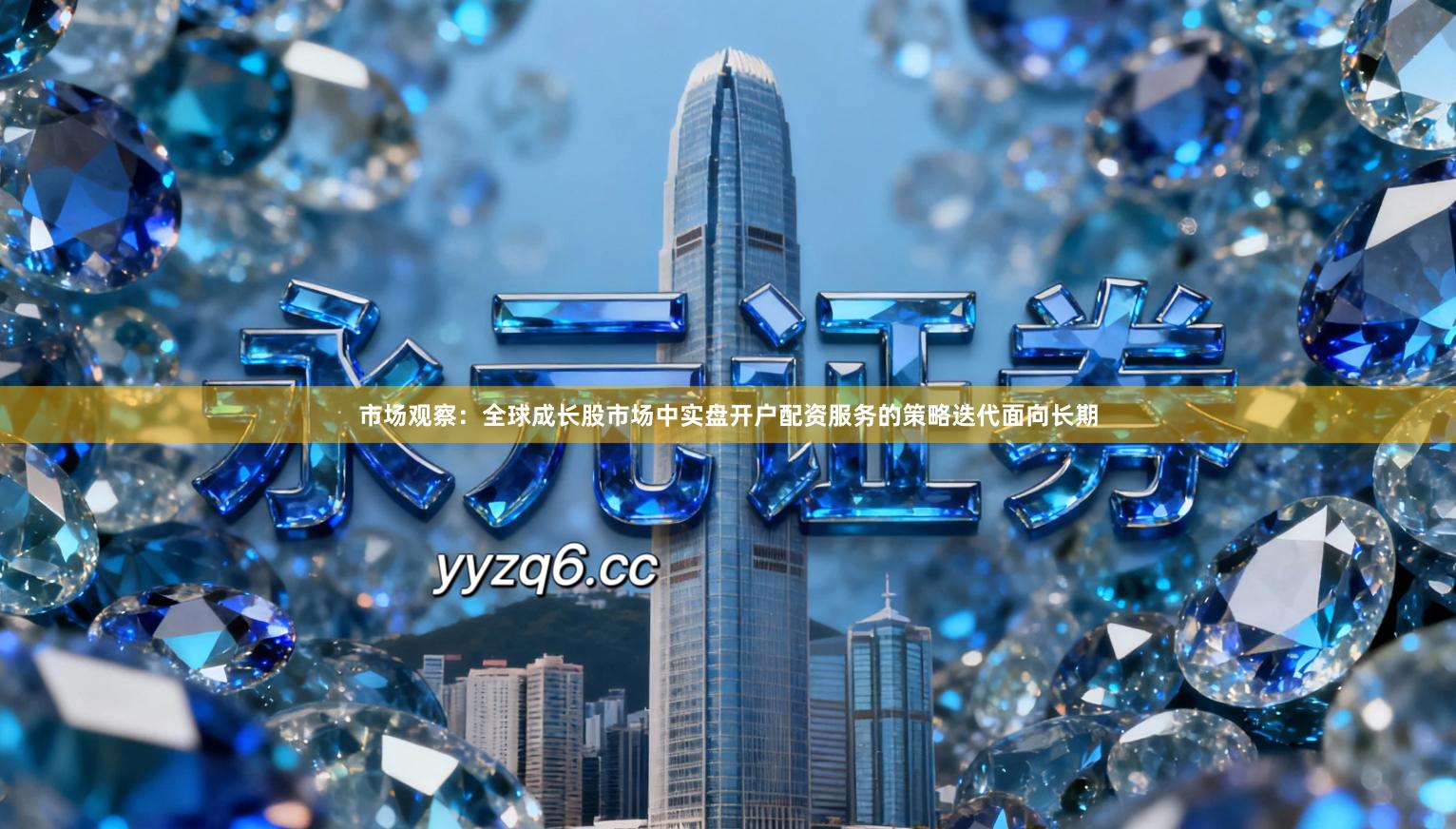 市场观察:全球成长股市场中实盘开户配资服务的策略迭代面向长期