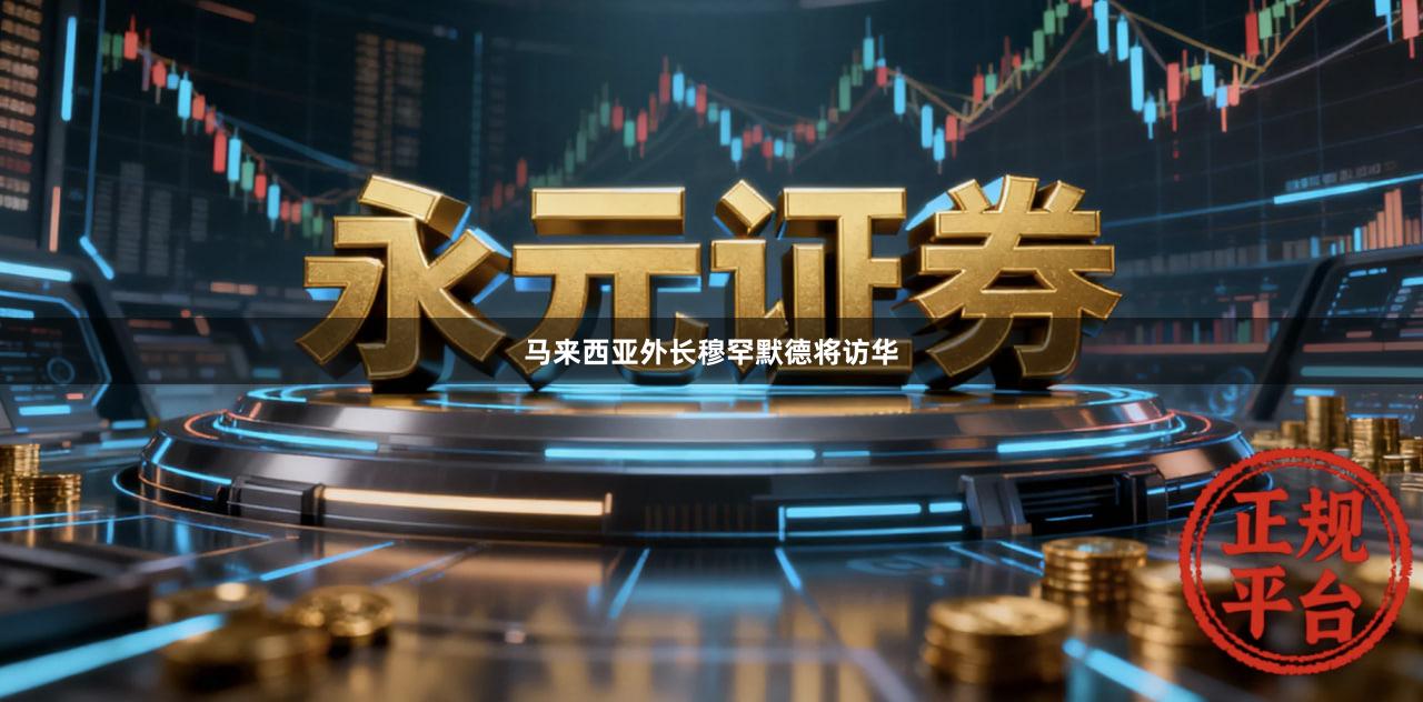 马来西亚外长穆罕默德将访华