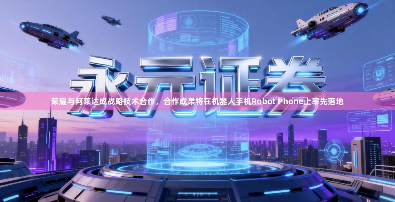 荣耀与阿莱达成战略技术合作，合作成果将在机器人手机Robot Phone上率先落地